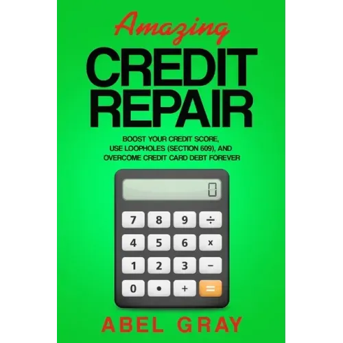 Amazing Credit Repair: Boost Your Credit Score, Use Loopholes (Section 609), and Overcome Credit Card Debt Forever