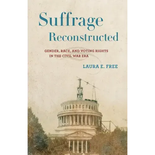 Suffrage Reconstructed: Gender, Race, and Voting Rights in the Civil War Era