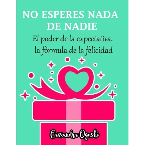 NO ESPERES NADA DE NADIE El peligroso poder de la expectativa la fórmula de la felicidad: Spanish Version