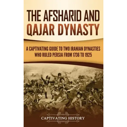 The Afsharid and Qajar Dynasty: A Captivating Guide to Two Iranian Dynasties Who Ruled Persia from 1736 to 1925