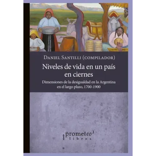 Niveles de vida en un país en ciernes: Dimensiones de la desigualdad en la Argentina en el largo plazo, 1700-1900