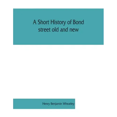 A short history of Bond street old and new, from the reign of King James II. to the coronation of King George V. Also lists of the inhabitants in 1811