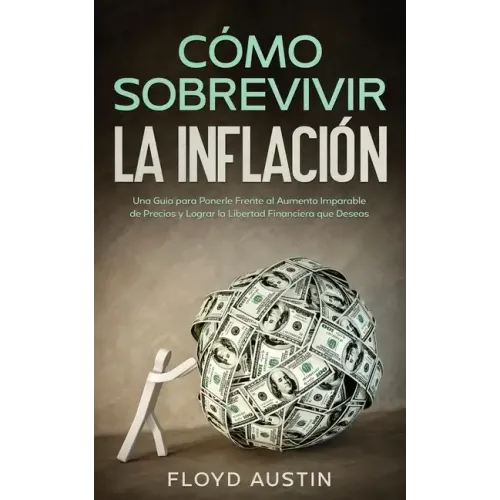Cómo Sobrevivir la Inflación: Una Guía para Ponerle Frente al Aumento Imparable de Precios y Lograr la Libertad Financiera que Deseas