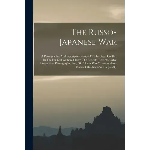 The Russo-japanese War: A Photographic And Descriptive Review Of The Great Conflict In The Far East Gathered From The Reports, Records, Cable