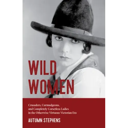 Wild Women: Crusaders, Curmudgeons, and Completely Corsetless Ladies in the Otherwise Virtuous Victorian Era (Feminist gift)