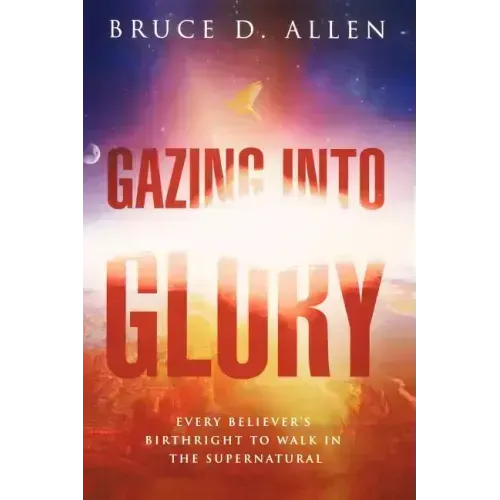 Gazing Into Glory: Every Believer's Birth Right to Walk in the Supernatural
