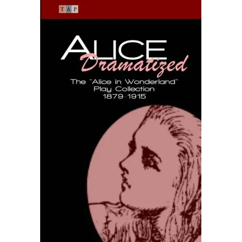 Alice Dramatized: The Alice in Wonderland Play Collection 1879-1915
