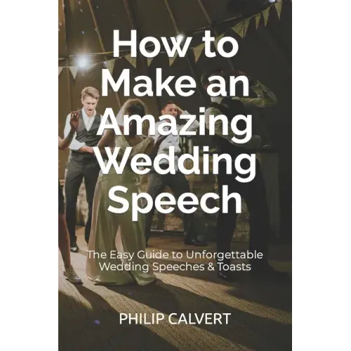 How to Make an Amazing Wedding Speech: The Easy Guide to Unforgettable Wedding Speeches & Toasts
