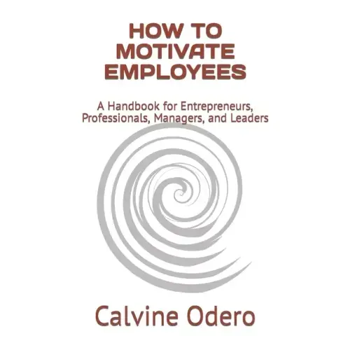 How to Motivate Employees: A Handbook for Entrepreneurs, Professionals, Managers, and Leaders