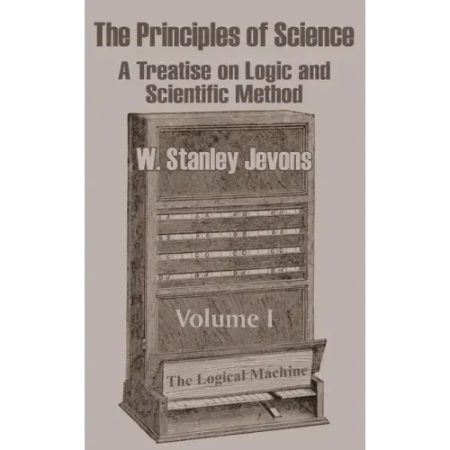 The Principles of Science: A Treatise on Logic and Scientific Method (Volume I)
