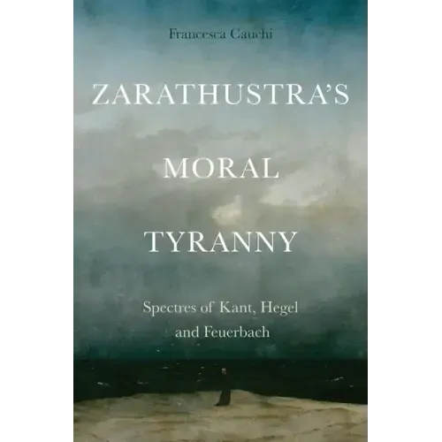 Zarathustra's Moral Tyranny: Spectres of Kant, Hegel and Feuerbach
