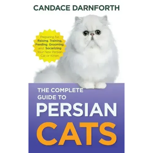 The Complete Guide to Persian Cats: Preparing For, Raising, Training, Feeding, Grooming, and Socializing Your New Persian Cat or Kitten