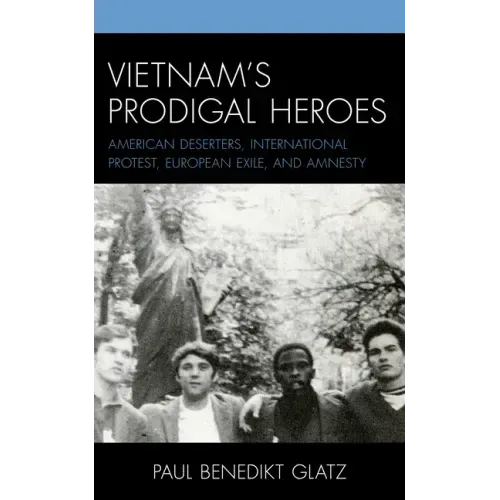 Vietnam's Prodigal Heroes: American Deserters, International Protest, European Exile, and Amnesty