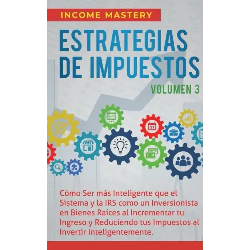 Estrategias de Impuestos: Cómo Ser Más Inteligente Que El Sistema Y La IRS Cómo Un Inversionista En Bienes Raíces Al Incrementar Tu Ingreso Y Re