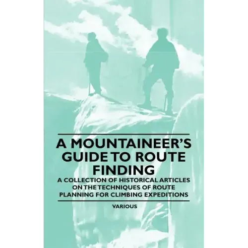 A Mountaineer's Guide to Route Finding - A Collection of Historical Articles on the Techniques of Route Planning for Climbing Expeditions