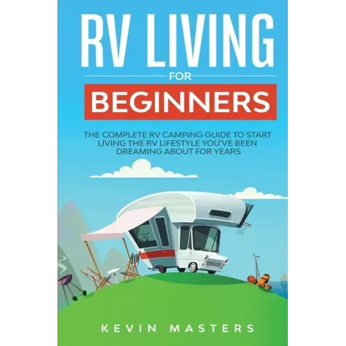 RV Living for Beginners: The Complete RV Camping Guide to Start Living the RV Lifestyle You've Been Dreaming About for Years