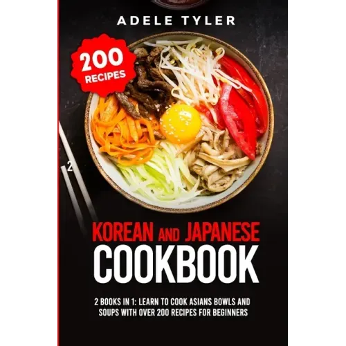 Korean and Japanese Cookbook: 2 Books In 1: Learn To Cook Asians Bowls And Soups With Over 200 Recipes For Beginners