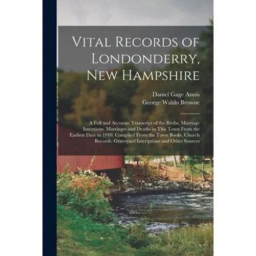 Vital Records of Londonderry, New Hampshire: a Full and Accurate Transcript of the Births, Marriage Intentions, Marriages and Deaths in This Town From
