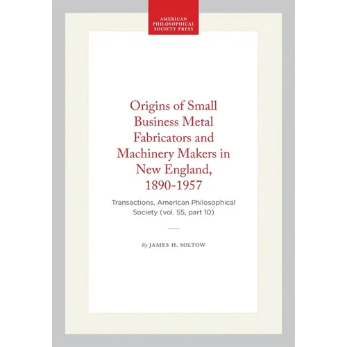 Origins of Small Business Metal Fabricators and Machinery Makers in New England, 1890-1957: Transactions, American Philosophical Society (Vol. 55, Par