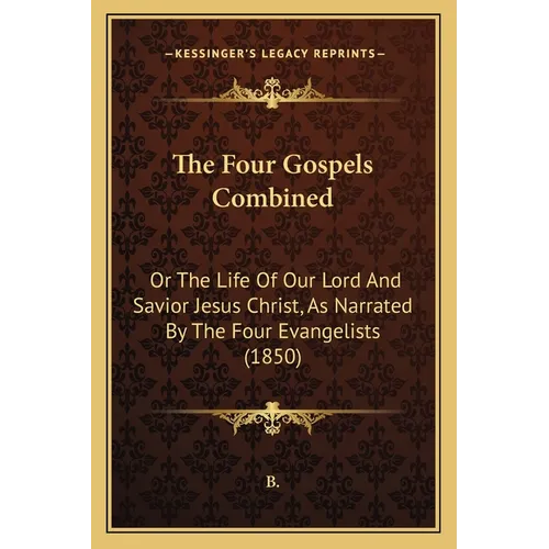 The Four Gospels Combined: Or The Life Of Our Lord And Savior Jesus Christ, As Narrated By The Four Evangelists (1850)