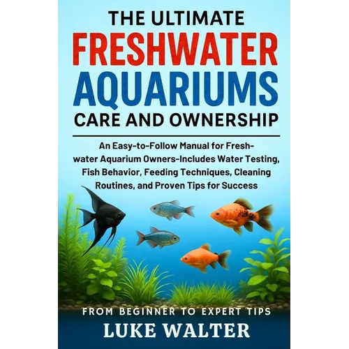 The Ultimate Freshwater Aquariums Care and Ownership: An Easy-to-Follow Manual for Fresh-water Aquarium Owners-Includes Water Testing, Fish Behavior,