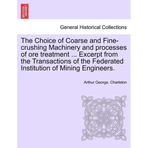 The Choice of Coarse and Fine-Crushing Machinery and Processes of Ore Treatment ... Excerpt from the Transactions of the Federated Institution of Mini