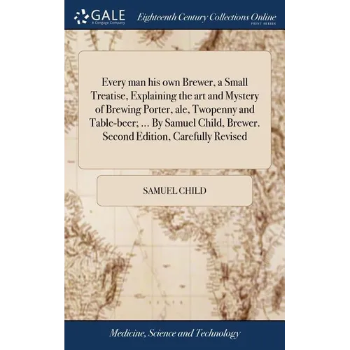 Every man his own Brewer, a Small Treatise, Explaining the art and Mystery of Brewing Porter, ale, Twopenny and Table-beer; ... By Samuel Child, Brewe