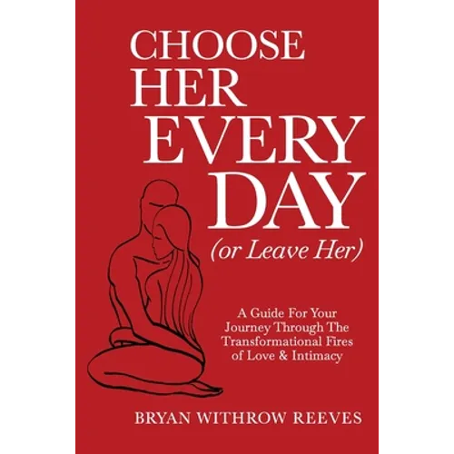 Choose Her Every Day (or Leave Her): A Guide for Your Journey Through the Transformational Fires of Love & Intimacy