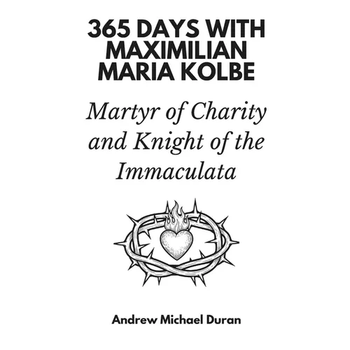 365 Days with Maximilian Maria Kolbe: Martyr of Charity and Knight of the Immaculata