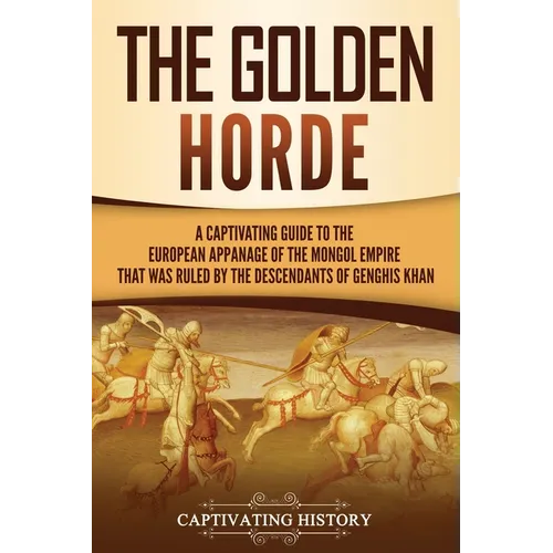 The Golden Horde: A Captivating Guide to the European Appanage of the Mongol Empire That Was Ruled by the Descendants of Genghis Khan