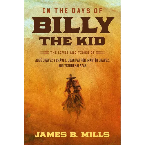 In the Days of Billy the Kid: The Lives and Times of José Chávez Y Chávez, Juan Patrón, Martín Chávez, and Yginio Salazar