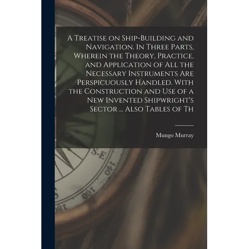 A Treatise on Ship-building and Navigation. In Three Parts, Wherein the Theory, Practice, and Application of all the Necessary Instruments are Perspic