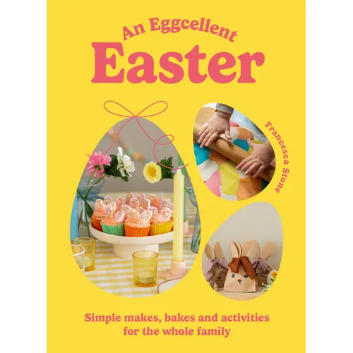 An Eggcellent Easter: Simple Springtime Makes, Bakes and Activities for the Whole Family