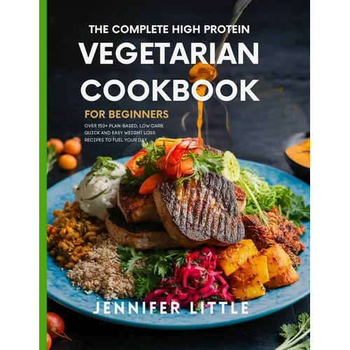 The Complete High-Protein Vegetarian Cookbook for Beginners: Over 150 + Plant Based, Low Carb, Quick and Easy Weight Loss Recipes to Fuel your day