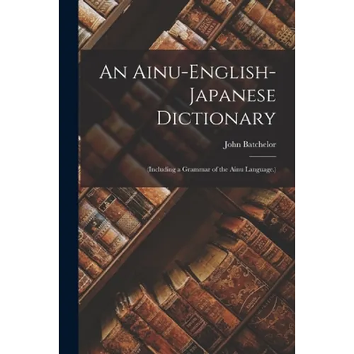 An Ainu-English-Japanese Dictionary: (Including a Grammar of the Ainu Language.)
