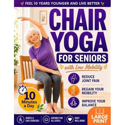 Chair Yoga for Seniors with Low Mobility: Feel 10 Years Younger, Prevent Falls, Reduce Stiffness and Stay Independent 28-Day Gentle 10-Minute Routines