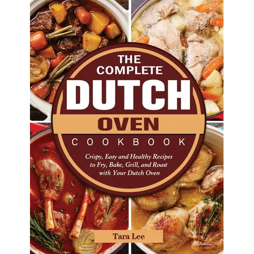 The Complete Dutch Oven Cookbook: Crispy, Easy and Healthy Recipes to Fry, Bake, Grill, and Roast with Your Dutch Oven