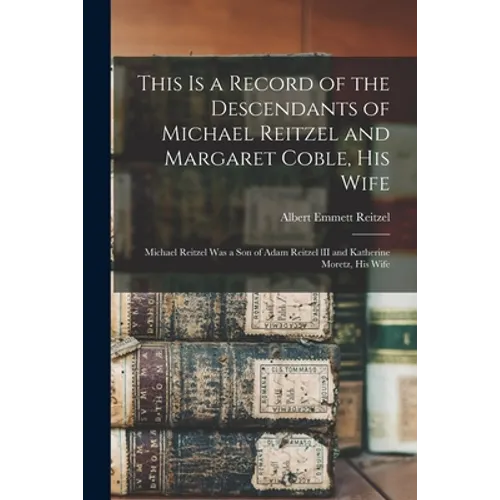 This is a Record of the Descendants of Michael Reitzel and Margaret Coble, His Wife; Michael Reitzel Was a Son of Adam Reitzel lII and Katherine Moret