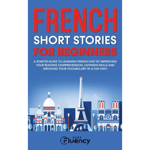 French Short Stories for Beginners: A Starter Guide to Learning French Fast by Improving Your Reading Comprehension, Listening Skills and Growing Your