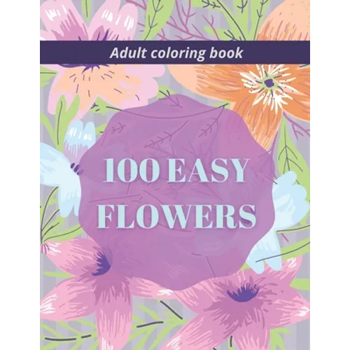 100 Easy Flowers Adult Coloring Book: Beautiful Flowers Coloring Pages with Large Print for Adult Relaxation Perfect Coloring Book for Seniors