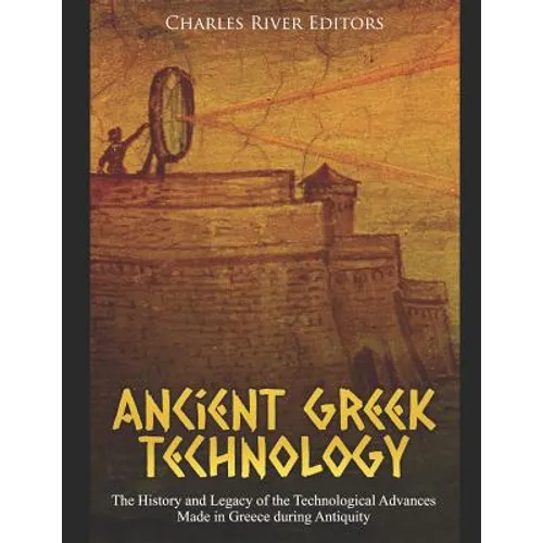 Ancient Greek Technology: The History and Legacy of the Technological Advances Made in Greece during Antiquity