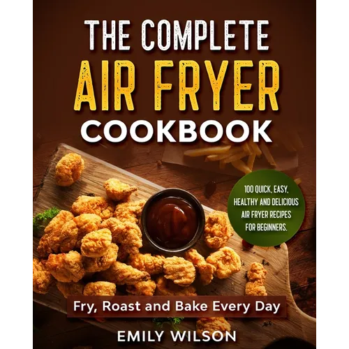 The Complete Air Fryer Cookbook: 100 Quick, Easy, Healthy And Delicious Air Fryer Recipes for Beginners. Fry, Roast and Bake Every Day