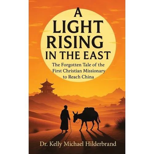 A Light Rising in the East: The Forgotten Tale of the First Christian Missionary to Reach China