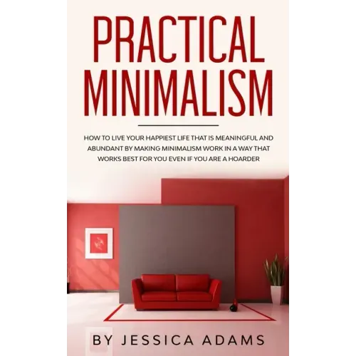 Practical Minimalism: How to Live Your Happiest Life That is Meaningful and Abundant by Making Minimalism Work in a Way That Works Best for