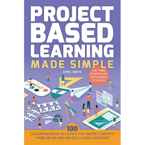 Project Based Learning Made Simple: 100 Classroom-Ready Activities That Inspire Curiosity, Problem Solving and Self-Guided Discovery for Third, Fourth