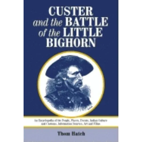 Custer and the Battle of the Little Bighorn: An Encyclopedia of the People, Places, Events, Indian Culture and Customs, Information Sources, Art and F
