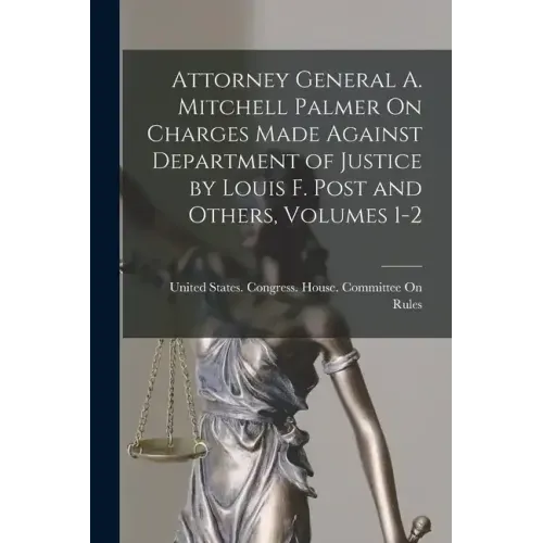 Attorney General A. Mitchell Palmer On Charges Made Against Department of Justice by Louis F. Post and Others, Volumes 1-2