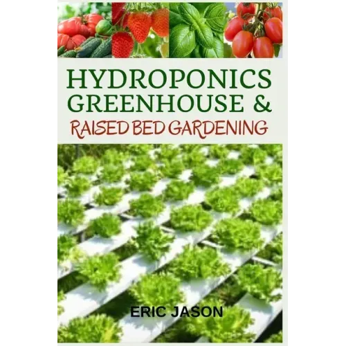 Hydroponics, Greenhouse and Raised Bed Gardening: The Complete 3-in-1 guide to Growing Vegetables, Herbs, Fruits, and Edible Flowers All-Year Round -