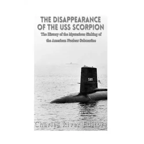 The Disappearance of the USS Scorpion: The History of the Mysterious Sinking of the American Nuclear Submarine