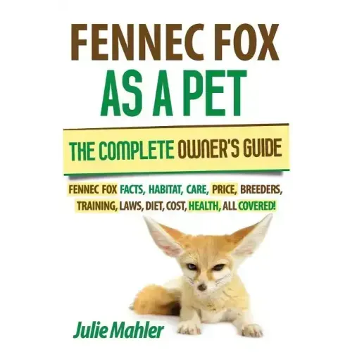 Fennec Fox as a Pet: The Complete Owner's Guide.: Fennec Fox facts, habitat, care, price, breeders, training, laws, diet, cost, health, all covered!
